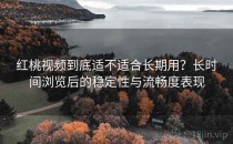 <strong>红桃视频</strong>到底适不适合长期用？长时间浏览后的稳定性与流畅度表现