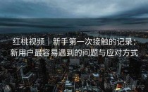 红桃视频｜新手第一次接触的记录：新用户最容易遇到的问题与应对方式