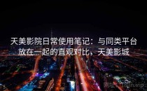 天美影院日常使用笔记：与同类平台放在一起的直观对比，天美影城