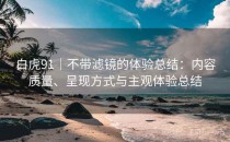 白虎91｜不带滤镜的体验总结：内容质量、呈现方式与主观体验总结