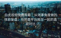 白虎视频免费观看｜从效率角度做的体验复盘：与同类平台放在一起的直观对比