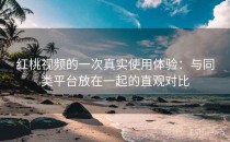 红桃视频的一次真实使用体验：与同类平台放在一起的直观对比
