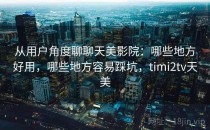 从用户角度聊聊天美影院：哪些地方好用，哪些地方容易踩坑，timi2tv天美