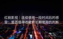 <strong>红桃影视</strong>｜连续使用一段时间后的感受：是否值得收藏并长期使用的判断
