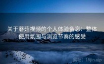 关于蘑菇视频的个人体验备忘：整体使用氛围与浏览节奏的感受