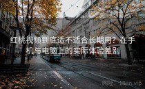 <strong>红桃视频</strong>到底适不适合长期用？在手机与电脑上的实际体验差别