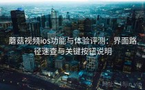 蘑菇视频ios功能与体验评测：界面路径速查与关键按钮说明