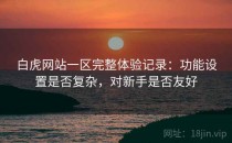 白虎网站一区完整体验记录：功能设置是否复杂，对新手是否友好
