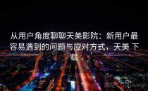 从用户角度聊聊天美影院：新用户最容易遇到的问题与应对方式，天美 下载