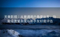 天美影视｜从普通用户角度出发：功能设置复杂度与新手友好度评估