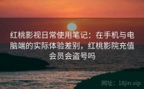 <strong>红桃影视</strong>日常使用笔记：在手机与电脑端的实际体验差别，红桃影院充值会员会盗号吗