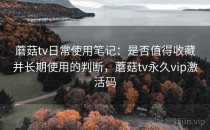 蘑菇tv日常使用笔记：是否值得收藏并长期使用的判断，蘑菇tv永久vip激活码