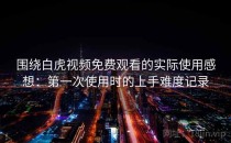 围绕白虎视频免费观看的实际使用感想：第一次使用时的上手难度记录