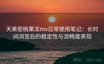 天美密桃果冻mv日常使用笔记：长时间浏览后的稳定性与流畅度表现