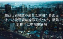 蘑菇tv到底适不适合长期用？界面设计、功能逻辑与操作习惯分析，蘑菇影视可以电视投屏吗