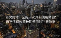白虎网站一区的一次真实使用体验：值不值得收藏长期使用的判断依据