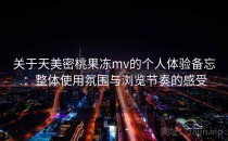 关于天美密桃果冻mv的个人体验备忘：整体使用氛围与浏览节奏的感受