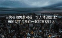 白虎视频免费观看｜个人体验整理：与同类平台放在一起的直观对比