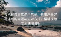 樱桃视频日常使用笔记：新用户最容易遇到的问题与应对方式，樱桃视频怎么使用说明