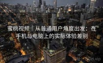蜜桃视频｜从普通用户角度出发：在手机与电脑上的实际体验差别