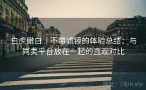 白虎嫩白｜不带滤镜的体验总结：与同类平台放在一起的直观对比