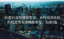 白虎91日常使用笔记：长时间浏览后的稳定性与流畅度表现，白虎t恤