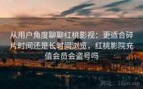 从用户角度聊聊<strong>红桃影视</strong>：更适合碎片时间还是长时间浏览，红桃影院充值会员会盗号吗