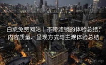 白虎免费网站｜不带滤镜的体验总结：内容质量、呈现方式与主观体验总结