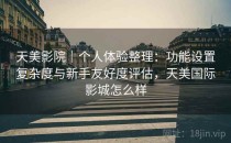 天美影院｜个人体验整理：功能设置复杂度与新手友好度评估，天美国际影城怎么样