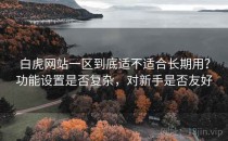 白虎网站一区到底适不适合长期用？功能设置是否复杂，对新手是否友好