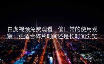 白虎视频免费观看｜偏日常的使用观察：更适合碎片时间还是长时间浏览