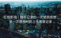 红桃影视｜随手记录的一次使用感想：第一次使用时的上手难度记录