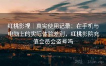 <strong>红桃影视</strong>｜真实使用记录：在手机与电脑上的实际体验差别，红桃影院充值会员会盗号吗