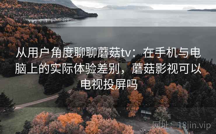 从用户角度聊聊蘑菇tv:在手机与电脑上的实际体验差别,蘑菇影视可以电视投屏吗 第1张 从用户角度聊聊蘑菇tv:在手机与电脑上的实际体验差别,蘑菇影视可以电视投屏吗 第1张