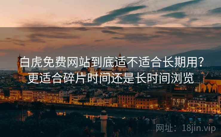 白虎免费网站到底适不适合长期用?更适合碎片时间还是长时间浏览 第2张 白虎免费网站到底适不适合长期用?更适合碎片时间还是长时间浏览 第2张
