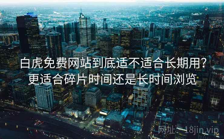 白虎免费网站到底适不适合长期用?更适合碎片时间还是长时间浏览 第1张 白虎免费网站到底适不适合长期用?更适合碎片时间还是长时间浏览 第1张