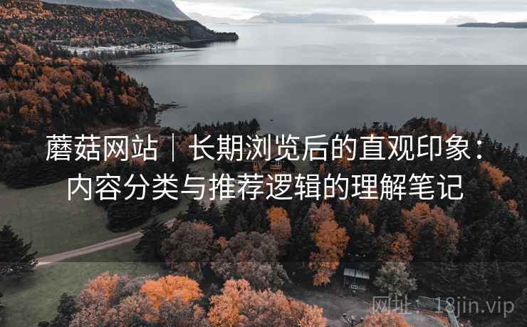 蘑菇网站|长期浏览后的直观印象:内容分类与推荐逻辑的理解笔记 第2张 蘑菇网站|长期浏览后的直观印象:内容分类与推荐逻辑的理解笔记 第2张