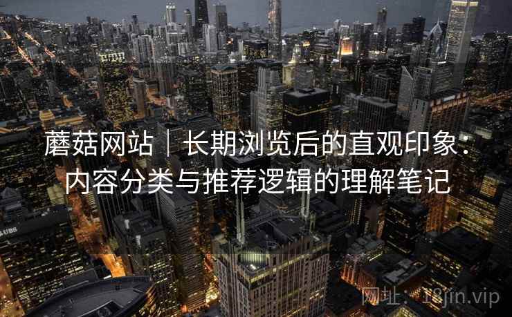 蘑菇网站|长期浏览后的直观印象:内容分类与推荐逻辑的理解笔记 第1张 蘑菇网站|长期浏览后的直观印象:内容分类与推荐逻辑的理解笔记 第1张