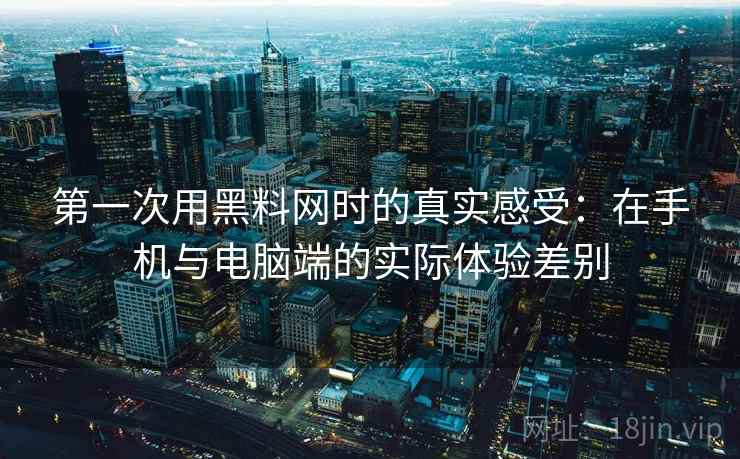 第一次用黑料网时的真实感受：在手机与电脑端的实际体验差别  第2张