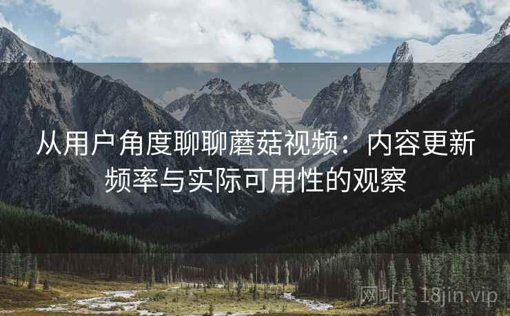 从用户角度聊聊蘑菇视频:内容更新频率与实际可用性的观察 第1张 从用户角度聊聊蘑菇视频:内容更新频率与实际可用性的观察 第1张