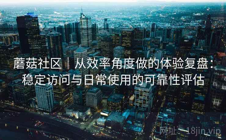 蘑菇社区|从效率角度做的体验复盘:稳定访问与日常使用的可靠性评估 第1张 蘑菇社区|从效率角度做的体验复盘:稳定访问与日常使用的可靠性评估 第1张