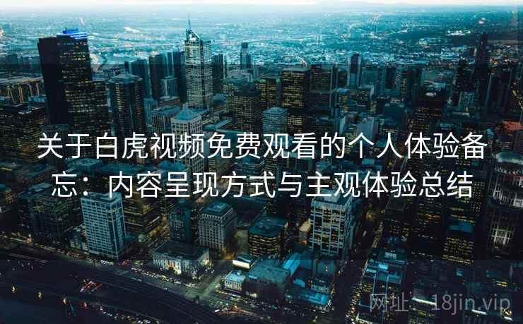 关于白虎视频免费观看的个人体验备忘：内容呈现方式与主观体验总结  第2张
