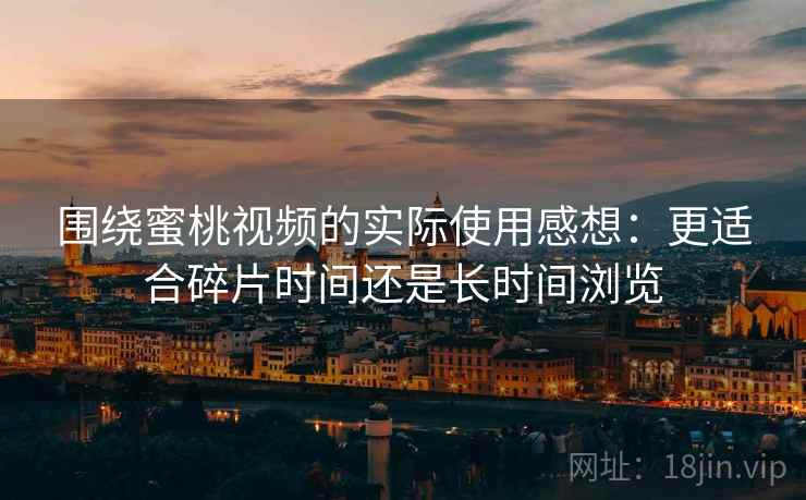 围绕蜜桃视频的实际使用感想：更适合碎片时间还是长时间浏览  第1张