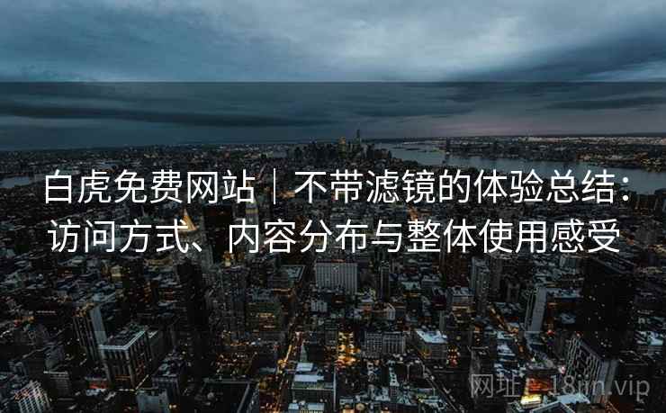 白虎免费网站｜不带滤镜的体验总结：访问方式、内容分布与整体使用感受  第2张