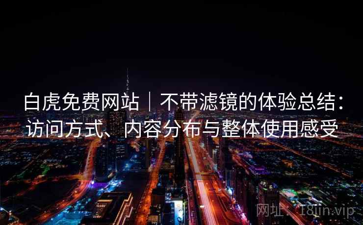 白虎免费网站｜不带滤镜的体验总结：访问方式、内容分布与整体使用感受  第1张