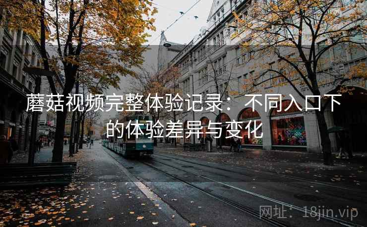 蘑菇视频完整体验记录：不同入口下的体验差异与变化  第2张