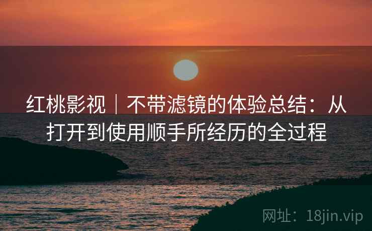 红桃影视|不带滤镜的体验总结:从打开到使用顺手所经历的全过程 第2张 红桃影视|不带滤镜的体验总结:从打开到使用顺手所经历的全过程 第2张