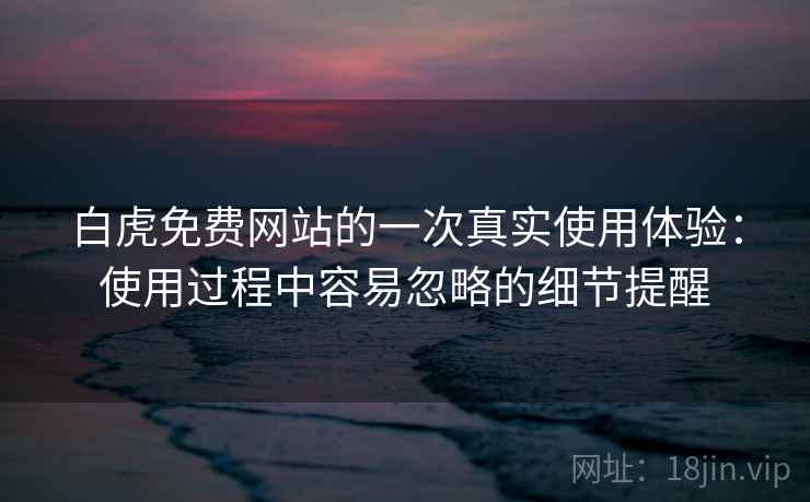 白虎免费网站的一次真实使用体验：使用过程中容易忽略的细节提醒  第2张