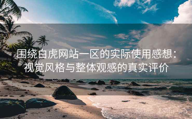围绕白虎网站一区的实际使用感想:视觉风格与整体观感的真实评价 第2张 围绕白虎网站一区的实际使用感想:视觉风格与整体观感的真实评价 第2张