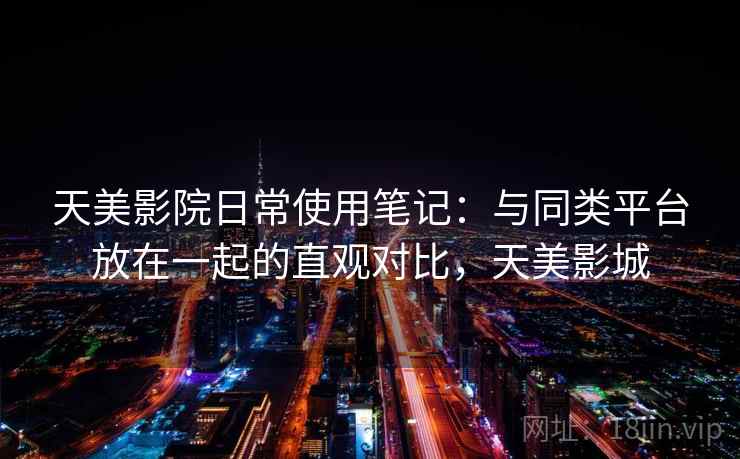 天美影院日常使用笔记：与同类平台放在一起的直观对比，天美影城  第1张